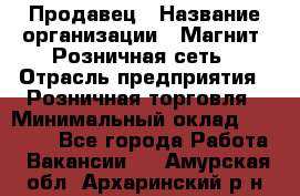 Продавец › Название организации ­ Магнит, Розничная сеть › Отрасль предприятия ­ Розничная торговля › Минимальный оклад ­ 25 000 - Все города Работа » Вакансии   . Амурская обл.,Архаринский р-н